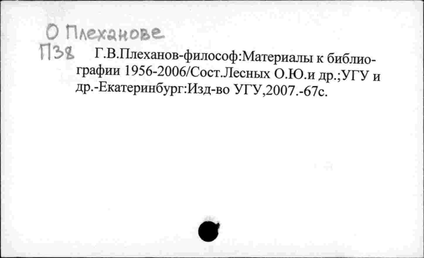 ﻿О Плеханове.
П31
Г.В.Плеханов-философ.-Материалы к библиографии 1956-2006/Сост.Лесных О.Ю.и др.;УГУ и др.-Екатеринбург:Изд-во УГУ,2007.-67с.